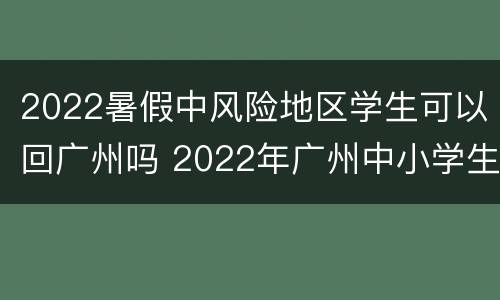 2022暑假中风险地区学生可以回广州吗 2022年广州中小学生寒假