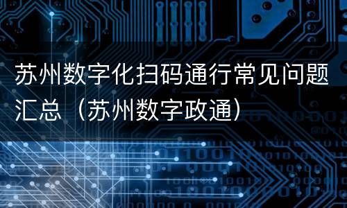 苏州数字化扫码通行常见问题汇总（苏州数字政通）