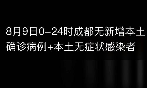 8月9日0-24时成都无新增本土确诊病例+本土无症状感染者