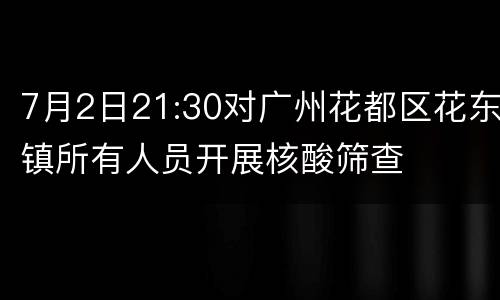 7月2日21:30对广州花都区花东镇所有人员开展核酸筛查