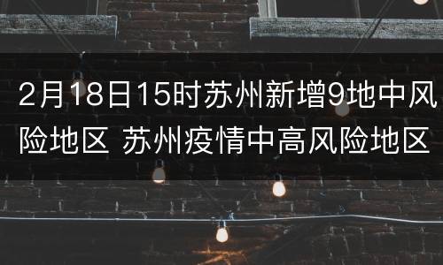 2月18日15时苏州新增9地中风险地区 苏州疫情中高风险地区