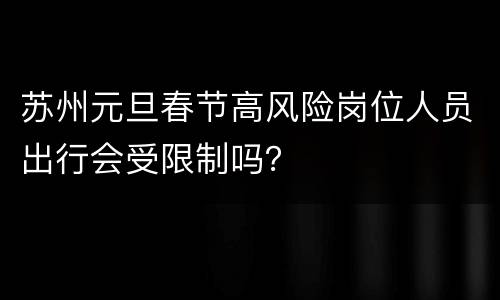 苏州元旦春节高风险岗位人员出行会受限制吗？