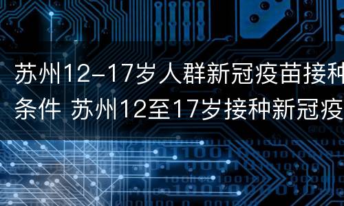 苏州12-17岁人群新冠疫苗接种条件 苏州12至17岁接种新冠疫苗