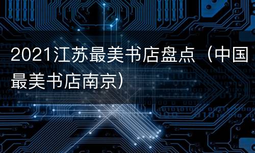 2021江苏最美书店盘点（中国最美书店南京）