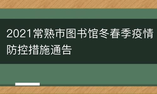 2021常熟市图书馆冬春季疫情防控措施通告