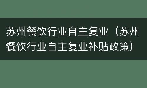 苏州餐饮行业自主复业（苏州餐饮行业自主复业补贴政策）