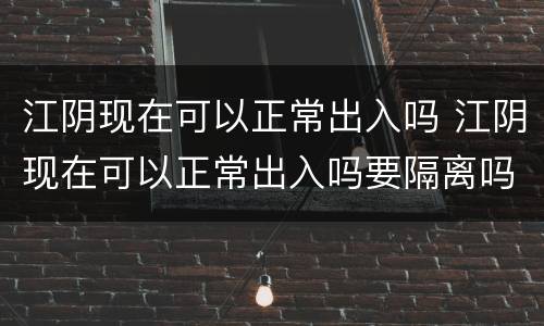 江阴现在可以正常出入吗 江阴现在可以正常出入吗要隔离吗