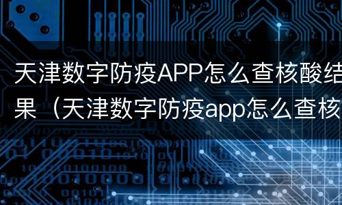 天津数字防疫APP怎么查核酸结果（天津数字防疫app怎么查核酸结果）