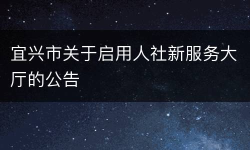 宜兴市关于启用人社新服务大厅的公告