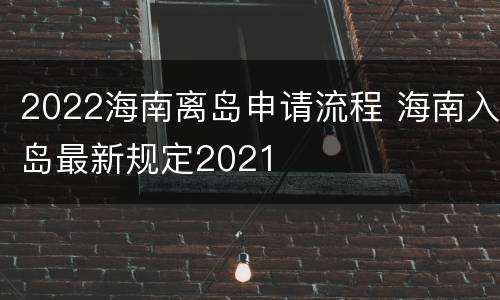 2022海南离岛申请流程 海南入岛最新规定2021