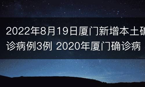 2022年8月19日厦门新增本土确诊病例3例 2020年厦门确诊病例