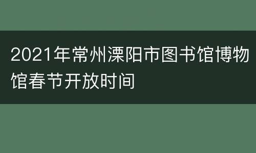 2021年常州溧阳市图书馆博物馆春节开放时间