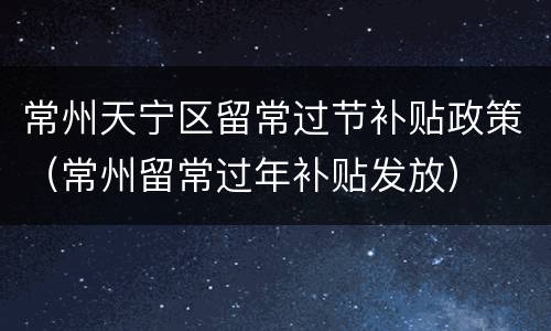 常州天宁区留常过节补贴政策（常州留常过年补贴发放）