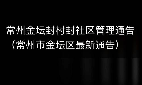 常州金坛封村封社区管理通告（常州市金坛区最新通告）