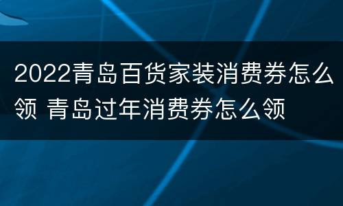 2022青岛百货家装消费券怎么领 青岛过年消费券怎么领