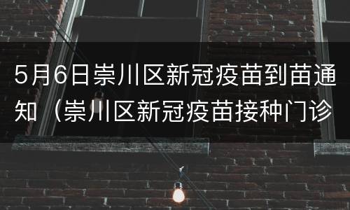 5月6日崇川区新冠疫苗到苗通知（崇川区新冠疫苗接种门诊公示）