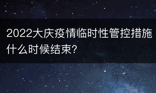 2022大庆疫情临时性管控措施什么时候结束？