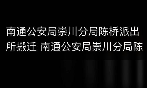 南通公安局崇川分局陈桥派出所搬迁 南通公安局崇川分局陈桥派出所搬迁了吗