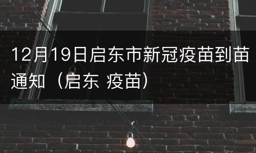 12月19日启东市新冠疫苗到苗通知（启东 疫苗）