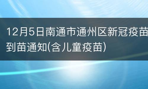 12月5日南通市通州区新冠疫苗到苗通知(含儿童疫苗)