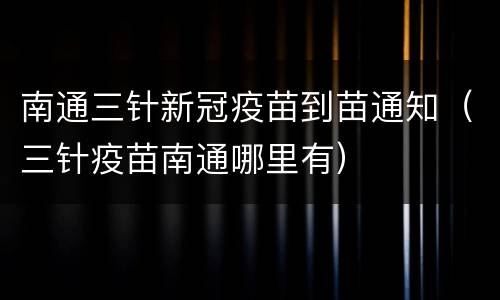 南通三针新冠疫苗到苗通知（三针疫苗南通哪里有）