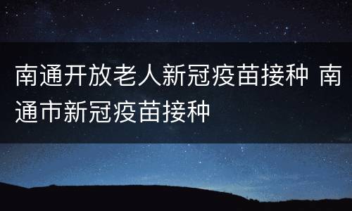 南通开放老人新冠疫苗接种 南通市新冠疫苗接种