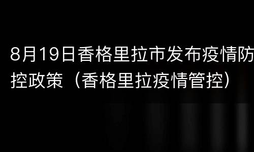 8月19日香格里拉市发布疫情防控政策（香格里拉疫情管控）