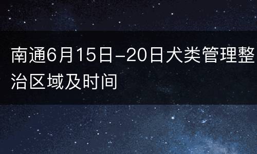 南通6月15日-20日犬类管理整治区域及时间