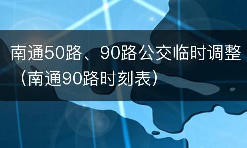 南通50路、90路公交临时调整（南通90路时刻表）