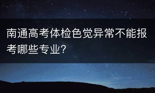 南通高考体检色觉异常不能报考哪些专业?