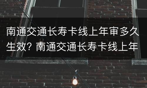 南通交通长寿卡线上年审多久生效? 南通交通长寿卡线上年审多久生效啊