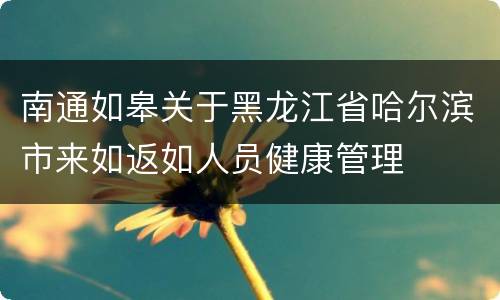 南通如皋关于黑龙江省哈尔滨市来如返如人员健康管理