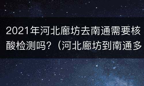 2021年河北廊坊去南通需要核酸检测吗?（河北廊坊到南通多少公里）