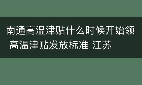 南通高温津贴什么时候开始领 高温津贴发放标准 江苏