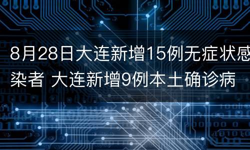 8月28日大连新增15例无症状感染者 大连新增9例本土确诊病例,新增27例无症状感染者
