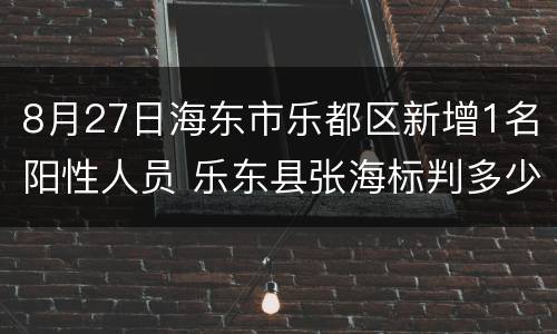 8月27日海东市乐都区新增1名阳性人员 乐东县张海标判多少年