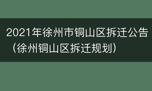 2021年徐州市铜山区拆迁公告（徐州铜山区拆迁规划）
