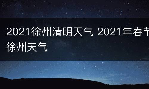 2021徐州清明天气 2021年春节徐州天气