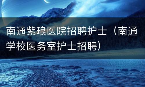 南通紫琅医院招聘护士（南通学校医务室护士招聘）