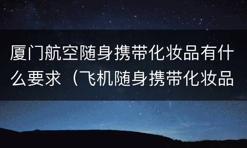 厦门航空随身携带化妆品有什么要求（飞机随身携带化妆品要求）