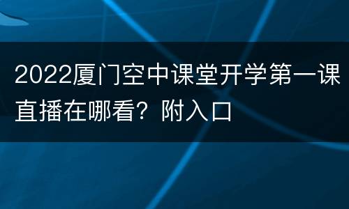 2022厦门空中课堂开学第一课直播在哪看？附入口