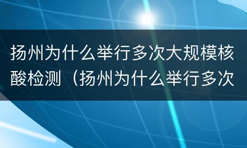 扬州为什么举行多次大规模核酸检测（扬州为什么举行多次大规模核酸检测呢）