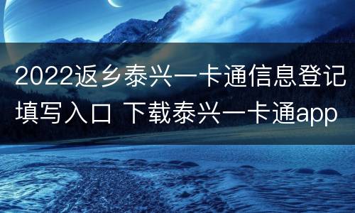 2022返乡泰兴一卡通信息登记填写入口 下载泰兴一卡通app