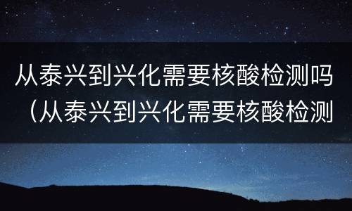 从泰兴到兴化需要核酸检测吗（从泰兴到兴化需要核酸检测吗今天）
