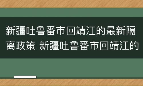 新疆吐鲁番市回靖江的最新隔离政策 新疆吐鲁番市回靖江的最新隔离政策是什么