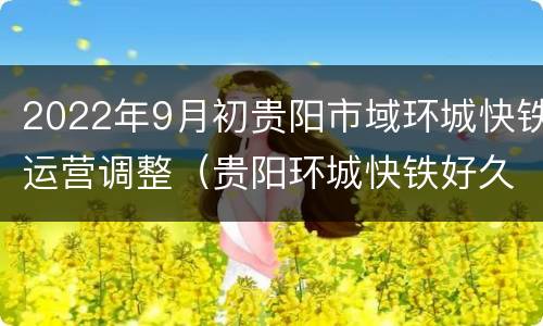 2022年9月初贵阳市域环城快铁运营调整（贵阳环城快铁好久开通）