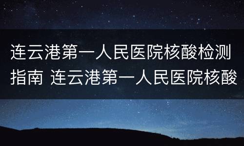 连云港第一人民医院核酸检测指南 连云港第一人民医院核酸检测流程