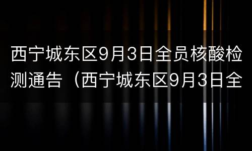 西宁城东区9月3日全员核酸检测通告（西宁城东区9月3日全员核酸检测通告）