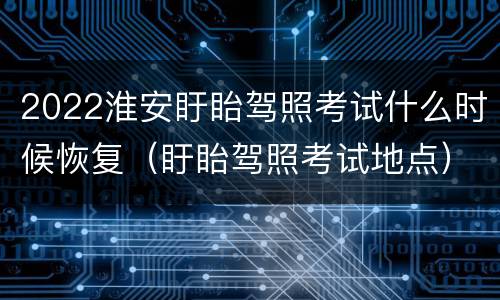 2022淮安盱眙驾照考试什么时候恢复（盱眙驾照考试地点）