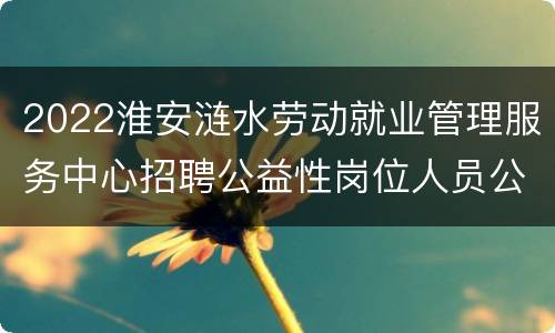 2022淮安涟水劳动就业管理服务中心招聘公益性岗位人员公告